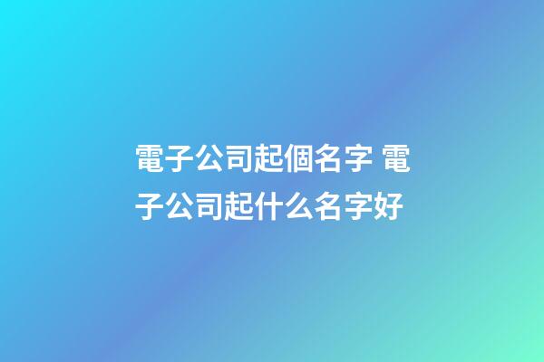 電子公司起個名字 電子公司起什么名字好-第1張-公司起名-玄機派